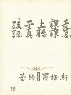 孩子上课走神不认真听课怎么办