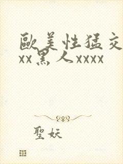 欧美性猛交xxxx黑人xxxx