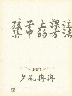 孩子上课注意力集中的方法