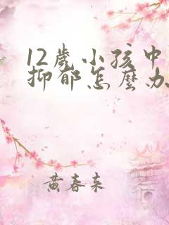 12岁小孩中度抑郁怎么办