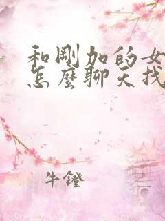 和刚加的女孩子怎么聊天找话题