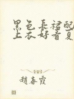 黑色长裙配什么上衣好看夏天