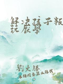 解决孩子叛逆贪玩厌学