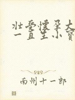 壮受怀孕大肚子一直生小宝宝小说