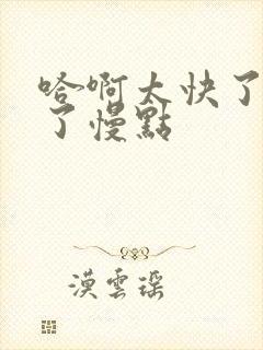 哈啊太快了要坏了慢点