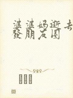 婆婆妈逝去怎么发朋友圈