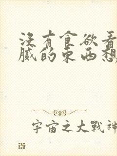 没有食欲看到油腻的东西想吐是怎么回事