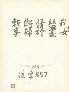 斩断情丝我与旧事归于尽女主