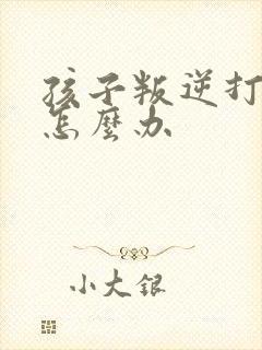 孩子叛逆打父母怎么办