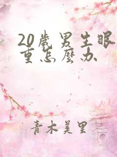 20岁男生眼袋重怎么办