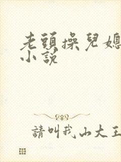 老头操儿媳妇逼小说