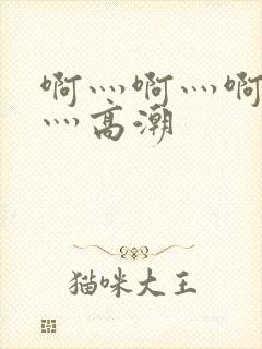 啊灬啊灬啊灬快灬高潮