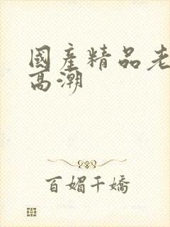 国产精品老熟女高潮