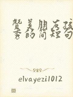 赞美朋友孩子优秀的简短句子