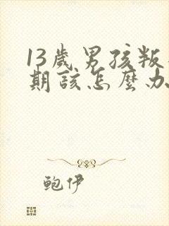 13岁男孩叛逆期该怎么办