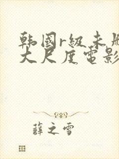 韩国r级未删减大尺度电影