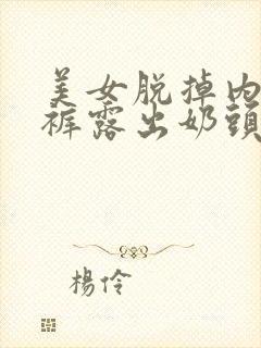 美女脱掉内衣内裤露出奶头