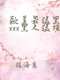 欧美最猛黑人xxxx黑人猛视频