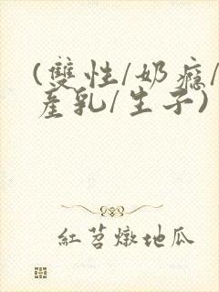 (双性/奶瘾/产乳/生子)
