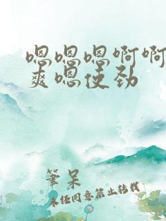 嗯嗯嗯啊啊啊好爽嗯使劲