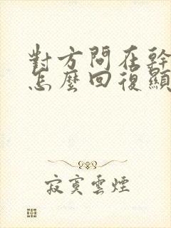 对方问在干嘛,怎么回复显得情商高