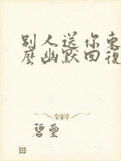 别人送你东西怎么幽默回复