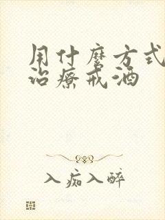 用什么方式才能治疗戒酒