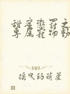 甜蜜惩罚之我是专属宠物动漫免费观看