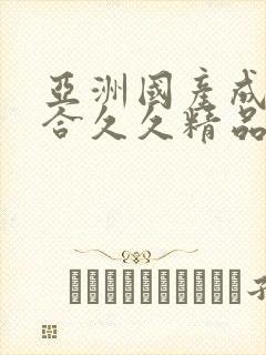 亚洲国产成人综合久久精品