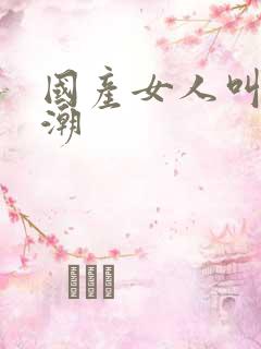 国产女人叫床高潮