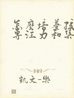 怎么培养孩子的专注力和集中注意力