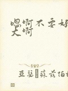 嗯啊不要好深好大啊