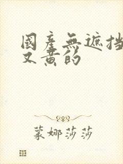 国产无遮挡又爽又黄的