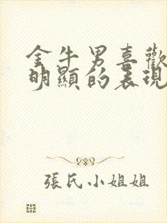 金牛男喜欢你最明显的表现