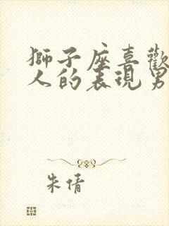 狮子座喜欢一个人的表现男生