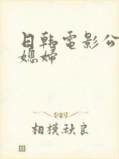 日韩电影公公与媳妇