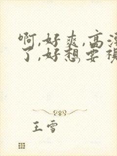 啊,好爽,高潮了,好想要视频