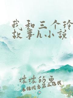我和三个玲玲交故事h小说
