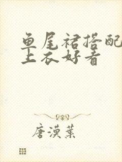 鱼尾裙搭配什么上衣好看