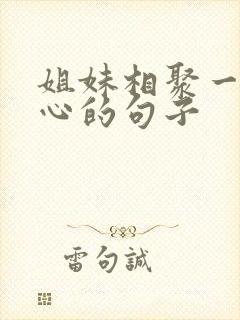 姐妹相聚一起开心的句子