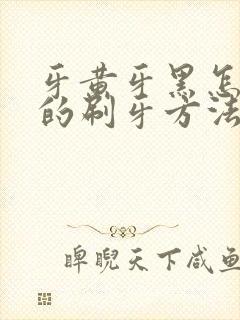 牙黄牙黑怎么办的刷牙方法