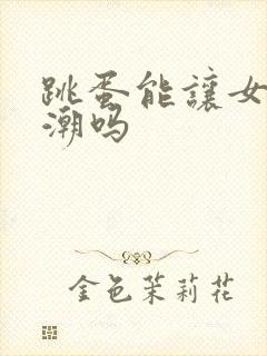 跳蛋能让女人高潮吗