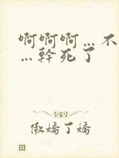 啊啊啊…不要啊…干死了