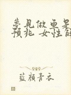 梦见做鱼是什么预兆 女性解梦