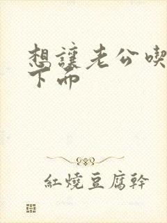 想让老公吃奶舔下面