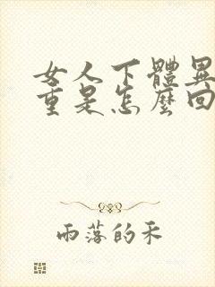 女人下体异味很重是怎么回事