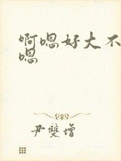 啊嗯好大不要啊嗯