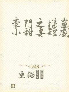 豪门之携崽出逃小甜妻短剧免费观看