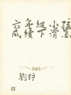 六年级小孩叛逆成绩下滑怎么办?