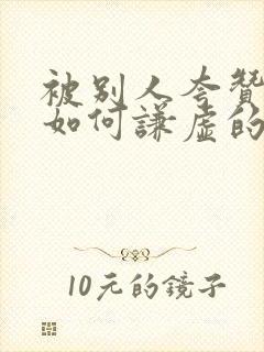 被别人夸赞了,如何谦虚的回复